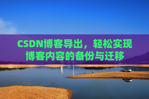 CSDN博客导出，轻松实现博客内容的备份与迁移